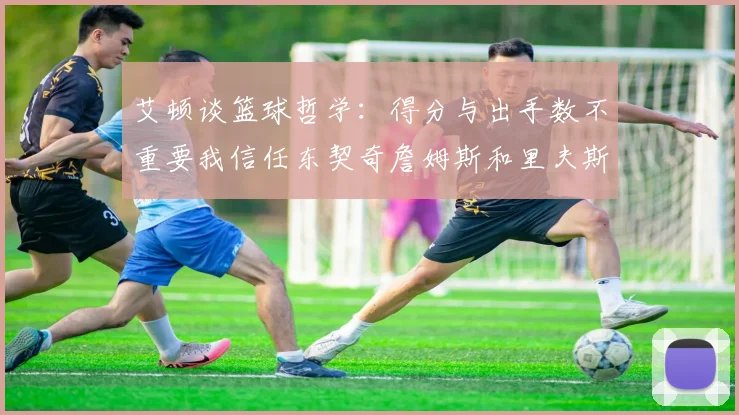 艾顿谈篮球哲学：得分与出手数不重要我信任东契奇詹姆斯和里夫斯的能力