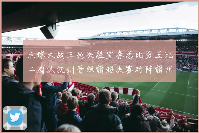 点球大战三轮决胜宜春总比分五比二淘汰抚州晋级赣超决赛对阵赣州