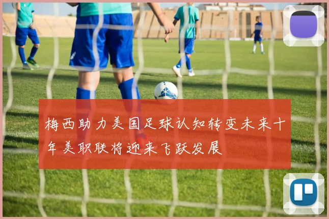 梅西助力美国足球认知转变未来十年美职联将迎来飞跃发展
