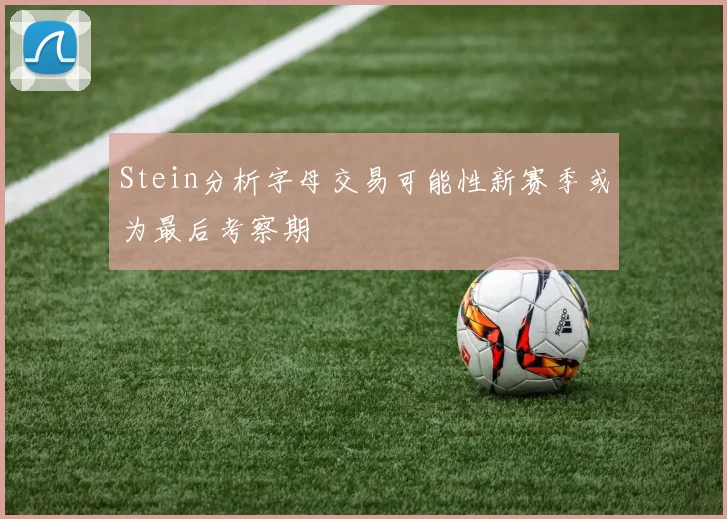 Stein分析字母交易可能性新赛季或为最后考察期