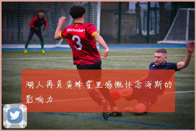 湖人再负黄蜂霍里感慨怀念海斯的影响力