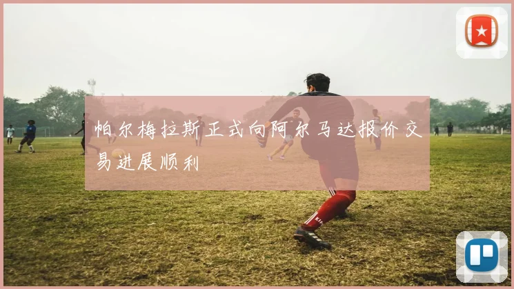 帕尔梅拉斯正式向阿尔马达报价交易进展顺利