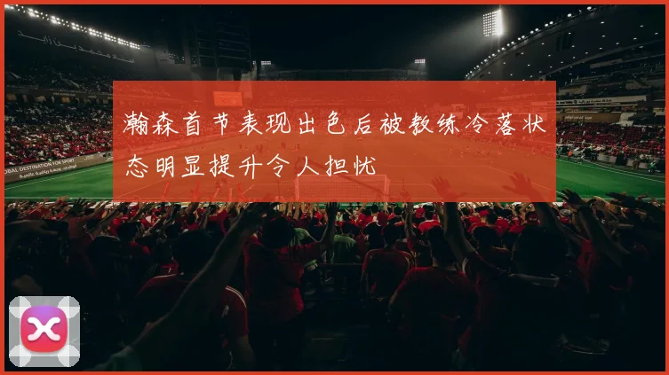 瀚森首节表现出色后被教练冷落状态明显提升令人担忧