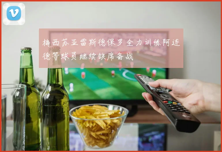 梅西苏亚雷斯德保罗全力训练阿连德等球员继续缺席备战