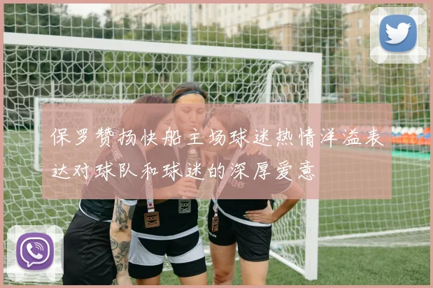 保罗赞扬快船主场球迷热情洋溢表达对球队和球迷的深厚爱意