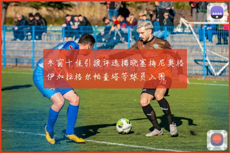 冬窗十佳引援评选揭晓塞梅尼奥格伊加拉格尔帕奎塔等球员入围