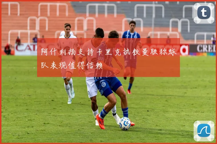 阿什利扬支持卡里克执教曼联称球队表现值得信赖