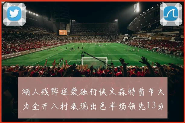 湖人残阵逆袭独行侠文森特首节火力全开八村表现出色半场领先13分