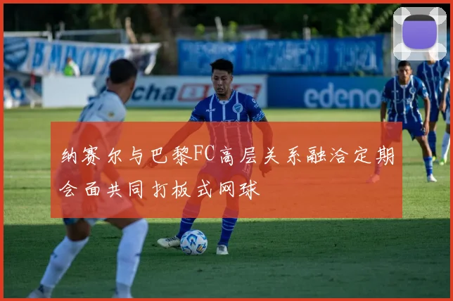 纳赛尔与巴黎FC高层关系融洽定期会面共同打板式网球