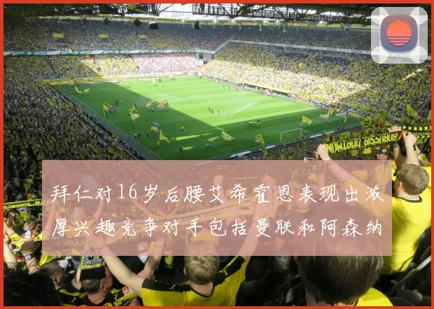 拜仁对16岁后腰艾希霍恩表现出浓厚兴趣竞争对手包括曼联和阿森纳