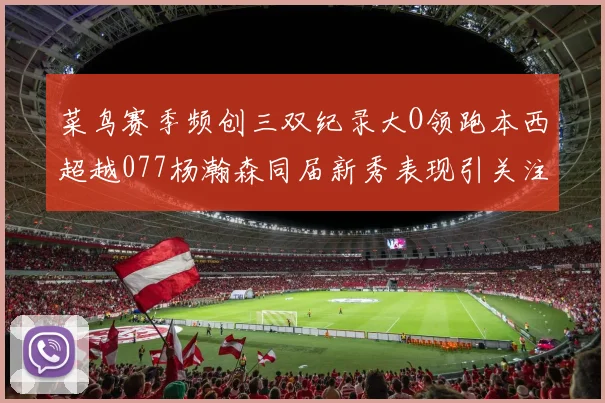 菜鸟赛季频创三双纪录大O领跑本西超越077杨瀚森同届新秀表现引关注
