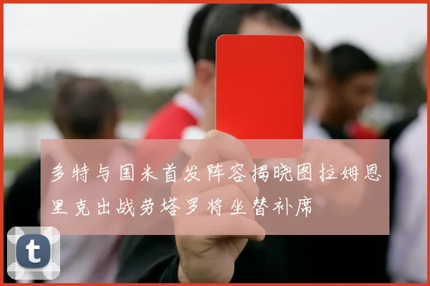 多特与国米首发阵容揭晓图拉姆恩里克出战劳塔罗将坐替补席