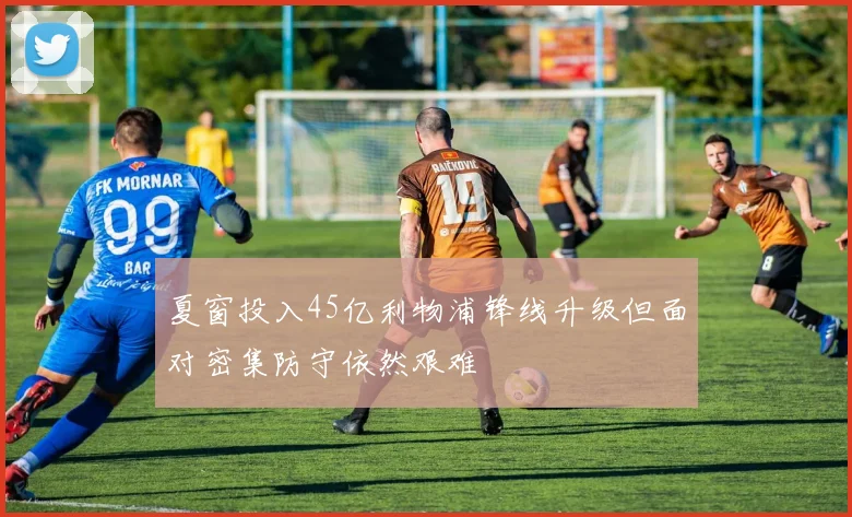 夏窗投入45亿利物浦锋线升级但面对密集防守依然艰难