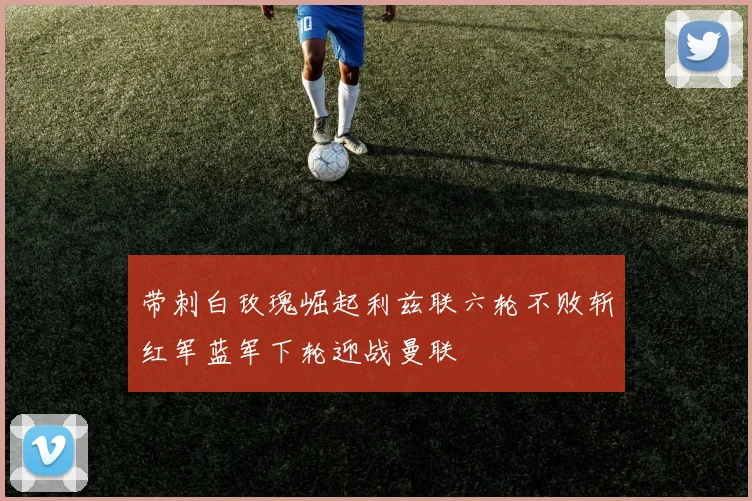 带刺白玫瑰崛起利兹联六轮不败斩红军蓝军下轮迎战曼联