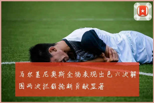 马尔基尼奥斯全场表现出色六次解围两次拦截抢断贡献显著