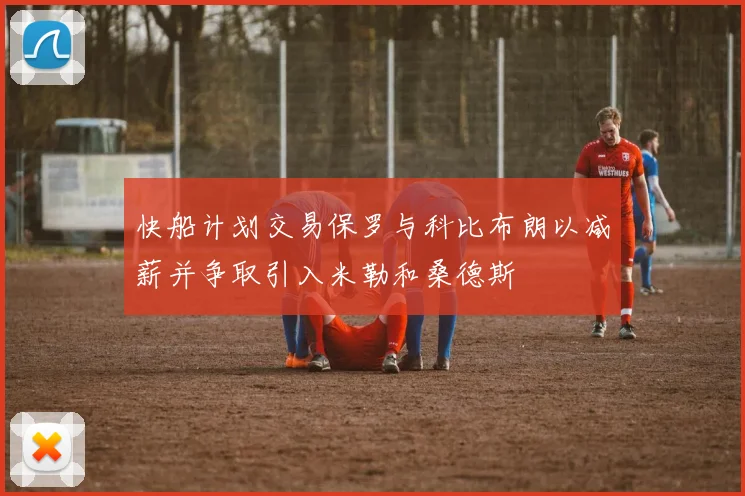 快船计划交易保罗与科比布朗以减薪并争取引入米勒和桑德斯