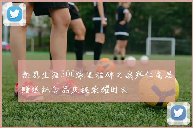 凯恩生涯500球里程碑之战拜仁高层赠送纪念品庆祝荣耀时刻