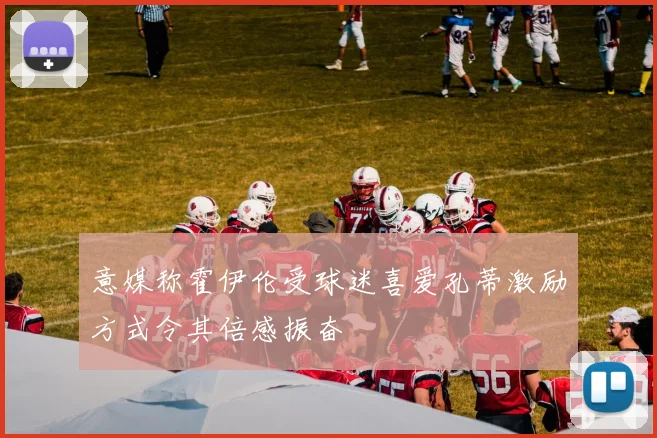 意媒称霍伊伦受球迷喜爱孔蒂激励方式令其倍感振奋