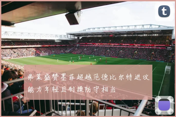 弗莱盛赞墨菲超越范德比尔特进攻能力年轻且耐操防守相当
