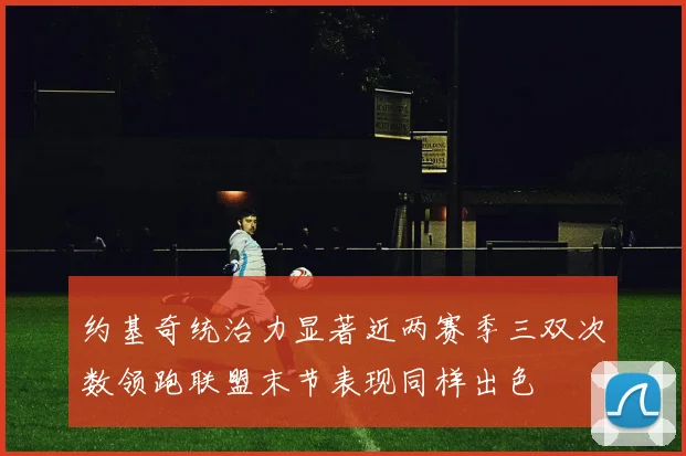 约基奇统治力显著近两赛季三双次数领跑联盟末节表现同样出色