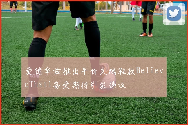 爱德华兹推出平价支线鞋款BelieveThat1备受期待引发热议